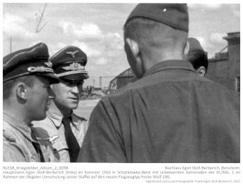 Hauptmann Egon Stoll-Berberich (links) im Sommer 1943 in Schatalowka-West mit unbekannten Kameraden der III./StG. 1 im Rahmen der illegalen Umschulung seiner Staffel auf den neuen Flugzeugtyp Focke-Wulf 190. NLESB_Kriegsbilder_Album_2_0098 Hauptmann Egon Stoll-Berberich (links) im Sommer 1943 in Schatalowka-West mit unbekannten Kameraden der III./StG. 1 im Rahmen der illegalen Umschulung seiner Staffel auf den neuen Flugzeugtyp Focke-Wulf 190. NLESB_Kriegsbilder_Album_2_0098